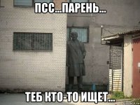 псс...парень... теб кто-то ищет...