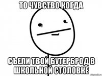 то чувство когда съели твой бутерброд в школьной столовке