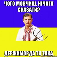 чого мовчиш, нічого сказати? держиморда ти така