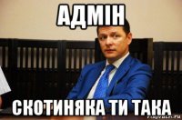 адмiн скотиняка ти така
