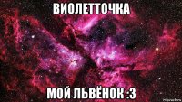 виолетточка мой львёнок :з