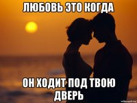 любовь это когда он ходит под твою дверь
