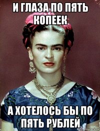 и глаза по пять копеек а хотелось бы по пять рублей