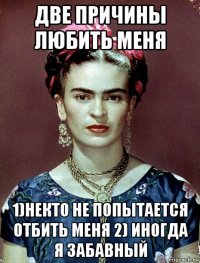 две причины любить меня 1)некто не попытается отбить меня 2) иногда я забавный