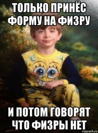 только принёс форму на физру и потом говорят что физры нет