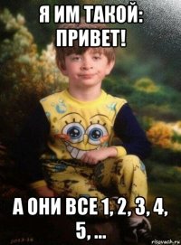 я им такой: привет! а они все 1, 2, 3, 4, 5, ...