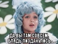  да вы там совсем, блядь пизданулись
