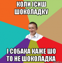 коли ісиш шоколадку і собака каже шо то не шоколадка