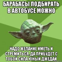 барабасы подбирать в автобусе можно надо желание иметь и стремиться, да прибудет с тобой сила юный джедай