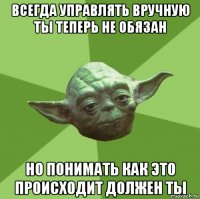 всегда управлять вручную ты теперь не обязан но понимать как это происходит должен ты