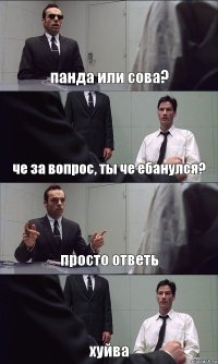 панда или сова? че за вопрос, ты че ебанулся? просто ответь хуйва