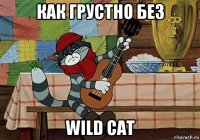 как грустно без wild cat