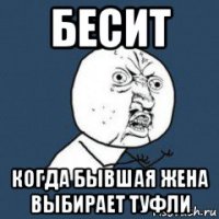 бесит когда бывшая жена выбирает туфли