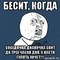 бесит, когда соседочка дианочка спит до трех часов дня, а настя гулять хочет!!!
