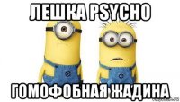 лешка psycho гомофобная жадина