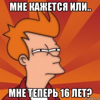 мне кажется или.. мне теперь 16 лет?