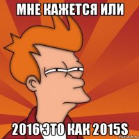 мне кажется или 2016 это как 2015s