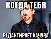 когда тебя редактирует качура