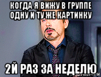 когда я вижу в группе одну и ту же картинку 2й раз за неделю