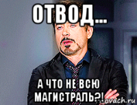 отвод... а что не всю магистраль?!