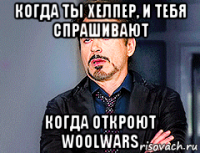 когда ты хелпер, и тебя спрашивают когда откроют woolwars