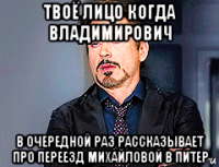 твоё лицо когда владимирович в очередной раз рассказывает про переезд михайловой в питер