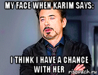 my face when karim says: i think i have a chance with her