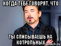 когда тебе говорят, что ты списываешь на котрольных