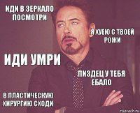 иди в зеркало посмотри  иди умри в пластическую хирургию сходи пиздец у тебя ебало     я хуею с твоей рожи