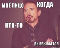 моё лицо когда кто-то     ВЫЁБЫВАЕТСЯ  