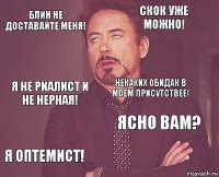 блин не доставайте меня! скок уже можно! я не риалист и не нерная! я оптемист! ясно вам? некаких обидак в моём присутствее!    