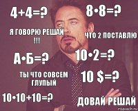 4+4=? 8•8=? А•Б=? 10•10+10=? 10 $=? 10•2=? Ты что совсем глупый Довай решай Я говорю решай !!! Что 2 поставлю