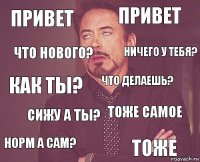 Привет Привет Как ты? Норм а сам? Тоже самое Что делаешь? Сижу а ты? Тоже Что нового? Ничего у тебя?