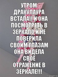 Утром Дракулаура встала!! И она посмотреть в зеркало и не поверила своим глазам она видела своё отражение в зеркале!!!