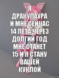 я дракулаура и мне сейчас 14 лета через долгий год мне станет 15 и я стану вашей куклой