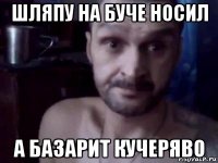 шляпу на буче носил а базарит кучеряво