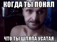когда ты понял что ты шляпа усатая