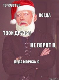 То чувство когда твои друзья не верят в Деда Мороза :D