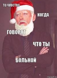 То чувство Когда говорят что ты больной