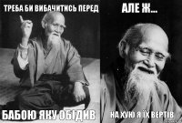 Треба би вибачитись перед бабою яку обідив Але ж... На хую я їх вертів