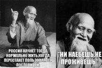 Россия начнёт тогда нормально жить,когда перестанет пользоваться пословицей: "ни наебёшь,не проживешь"