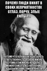 почему люди винят в своих неприятностях сглаз, порчу, злые силы?... потому что человек не хочет брать ответственность за свою жизнь, поэтому если жизнь не удалась можно списать все на плохую судьбу или завистников, врагов.