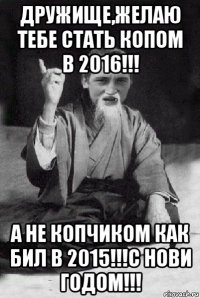 дружище,желаю тебе стать копом в 2016!!! а не копчиком как бил в 2015!!!с нови годом!!!