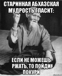 старинная абхазская мудрость гласит: если не можешь ржать, то пойди покури