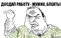 Досдал работу - мужик, блеать!