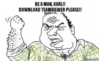 Be a man, Karl!!
Download teamviewer please!!