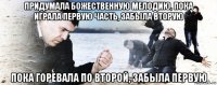 придумала божественную мелодию, пока играла первую часть, забыла вторую пока горевала по второй, забыла первую