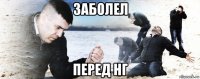 заболел перед нг