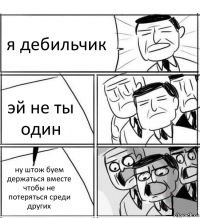 я дебильчик эй не ты один ну штож буем держаться вместе чтобы не потеряться среди других