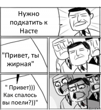 Нужно подкатить к Насте "Привет, ты жирная" " Привет))) Как спалось вы поели?))"